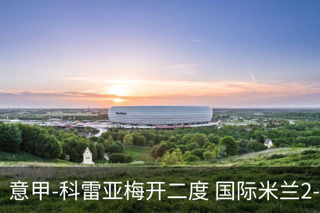 意甲-科雷亚梅开二度 国际米兰2-0乌迪内斯夺连胜