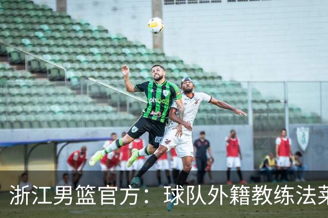 浙江男篮官方：球队外籍教练法莱卡斯将继续担任球队主帅