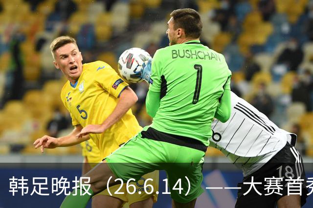 韩足晚报（26.6.14）——大赛首秀赢满堂彩，李韩汎受利物浦关注