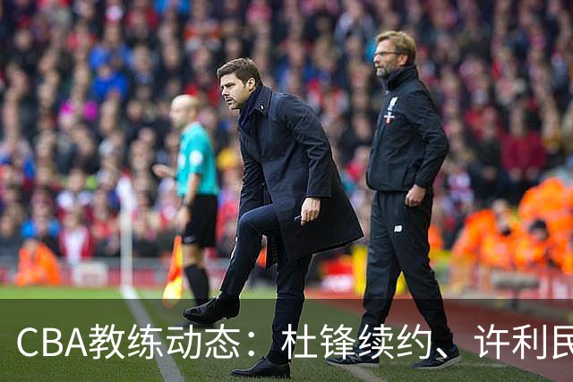 CBA教练动态：杜锋续约、许利民退出、杨鸣受限、李春江传言不实